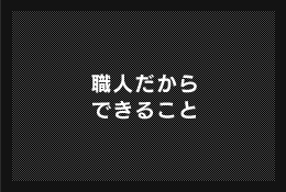 職人だから
できること