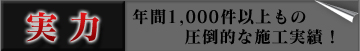 実力　年間1,000件以上もの圧倒的な施工実績！