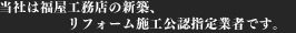 当社は福屋工務店の新築、リフォーム施工公認指定業者です。